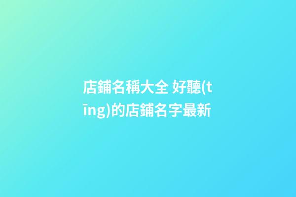 店鋪名稱大全 好聽(tīng)的店鋪名字最新-第1張-店鋪起名-玄機(jī)派